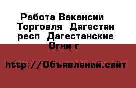 Работа Вакансии - Торговля. Дагестан респ.,Дагестанские Огни г.